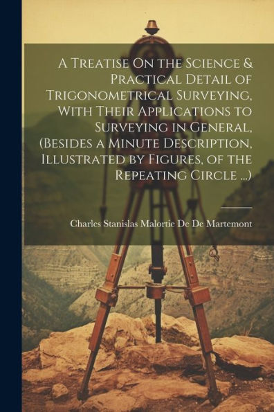A Treatise On The Science & Practical Detail Of Trigonometrical Surveying, With Their Applications To Surveying In General, (Besides A Minute ... By Figures, Of The Repeating Circle ...) - 9781021628152