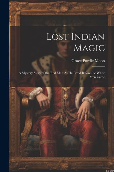 Lost Indian Magic: A Mystery Story Of The Red Man As He Lived Before The White Men Came - 9781021628367