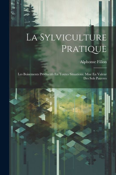 La Sylviculture Pratique: Les Boisements Productifs En Toutes Situations. Mise En Valeur Des Sols Pauvres (French Edition) - 9781021628404