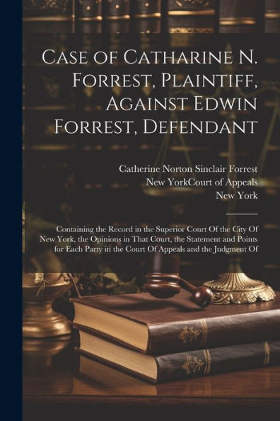 Case Of Catharine N. Forrest, Plaintiff, Against Edwin Forrest, Defendant: Containing The Record In The Superior Court Of The City Of New York, The ... In The Court Of Appeals And The Judgment Of - 9781021628596