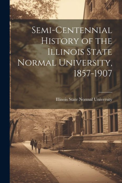 Semi-Centennial History Of The Illinois State Normal University, 1857-1907 - 9781021629104