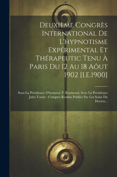 Deuxième Congrès International De L'Hypnotisme Expérimental Et Thérapeutic Tenu À Paris Du 12 Au 18 Aôut 1902 [I.E.1900]: Sous La Présidence D'Honneur ... Par Les Soins Du Docteu... (French Edition) - 9781021629210