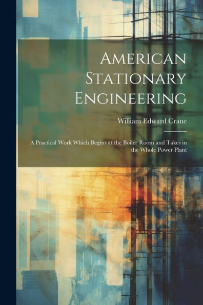 American Stationary Engineering: A Practical Work Which Begins At The Boiler Room And Takes In The Whole Power Plant - 9781021630216