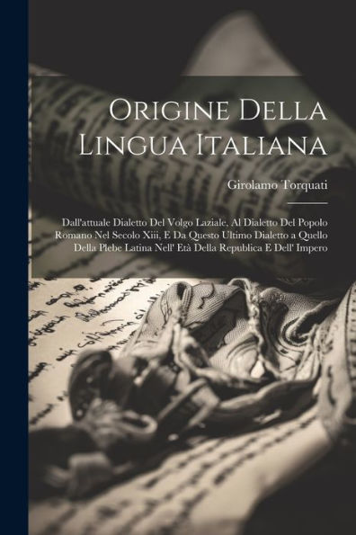 Origine Della Lingua Italiana: Dall'Attuale Dialetto Del Volgo Laziale, Al Dialetto Del Popolo Romano Nel Secolo Xiii, E Da Questo Ultimo Dialetto A ... Republica E Dell' Impero (Italian Edition) - 9781021630414