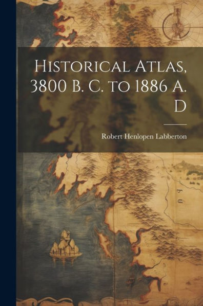 Historical Atlas, 3800 B. C. To 1886 A. D - 9781021630667