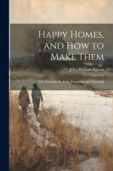 Happy Homes, And How To Make Them; Or, Counsels On Love, Courtship And Marriage - 9781021630742