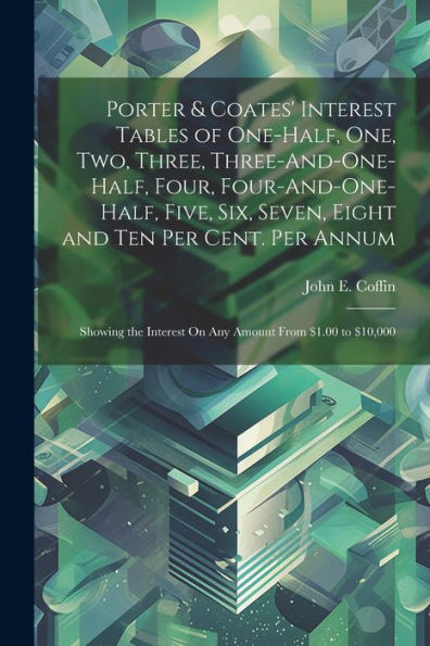 Porter & Coates' Interest Tables Of One-Half, One, Two, Three, Three-And-One-Half, Four, Four-And-One-Half, Five, Six, Seven, Eight And Ten Per Cent. ... Interest On Any Amount From $1.00 To $10,000 - 9781021630827