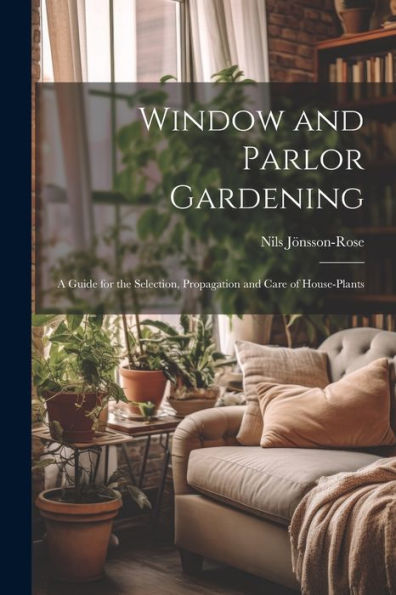 Window And Parlor Gardening: A Guide For The Selection, Propagation And Care Of House-Plants - 9781021631411