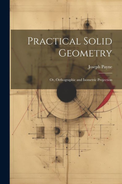 Practical Solid Geometry; Or, Orthographic And Isometric Projection - 9781021631664