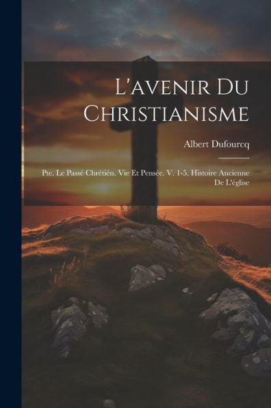 L'Avenir Du Christianisme: Pte. Le Passé Chrétién. Vie Et Pensée. V. 1-5. Histoire Ancienne De L'Église (French Edition) - 9781021631787