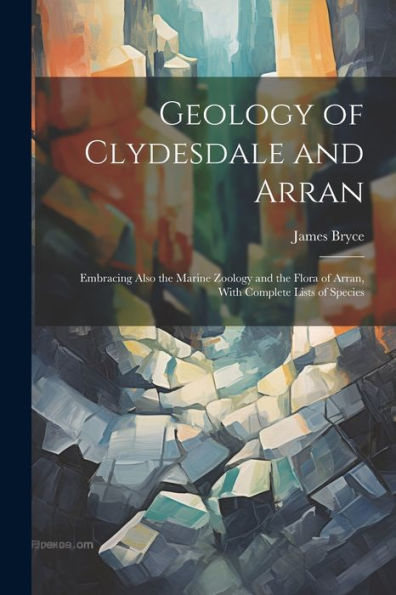 Geology Of Clydesdale And Arran: Embracing Also The Marine Zoology And The Flora Of Arran, With Complete Lists Of Species - 9781021632050