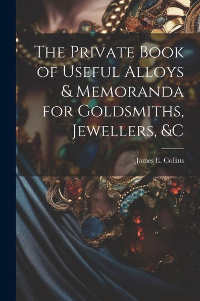 The Private Book Of Useful Alloys & Memoranda For Goldsmiths, Jewellers, &C - 9781021632708