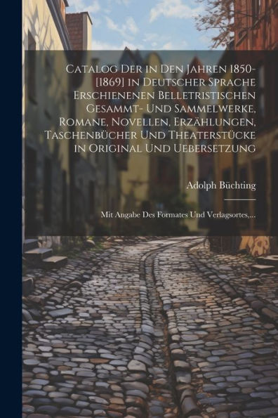 Catalog Der In Den Jahren 1850-[1869] In Deutscher Sprache Erschienenen Belletristischen Gesammt- Und Sammelwerke, Romane, Novellen, Erzählungen, ... Und Verlagsortes, ... (German Edition) - 9781021633118