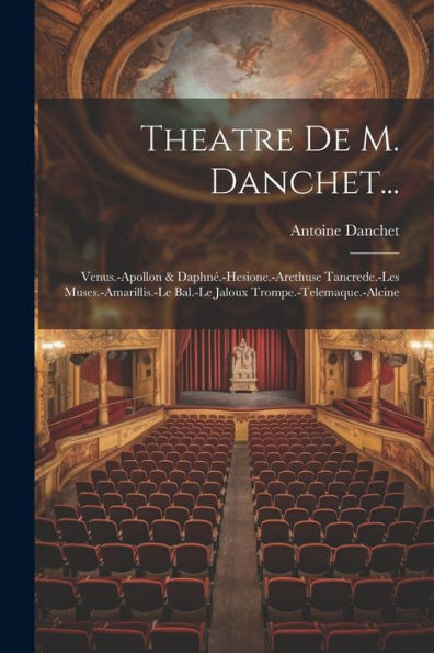 Theatre De M. Danchet...: Venus.-Apollon & Daphné.-Hesione.-Arethuse Tancrede.-Les Muses.-Amarillis.-Le Bal.-Le Jaloux Trompe.-Telemaque.-Alcine (French Edition) - 9781021633224