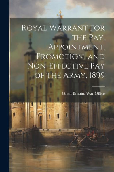 Royal Warrant For The Pay, Appointment, Promotion, And Non-Effective Pay Of The Army, 1899 - 9781021633910