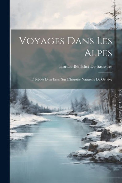 Voyages Dans Les Alpes: Précédés D'Un Essai Sur L'Histoire Naturelle De Genève (French Edition) - 9781021634054