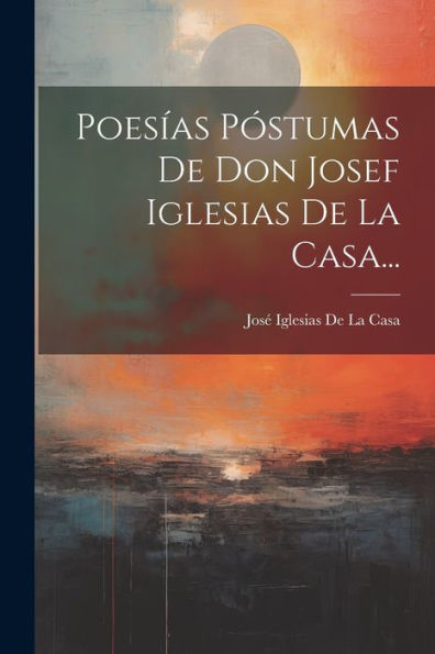 Poesías Póstumas De Don Josef Iglesias De La Casa... (Spanish Edition) - 9781021634535