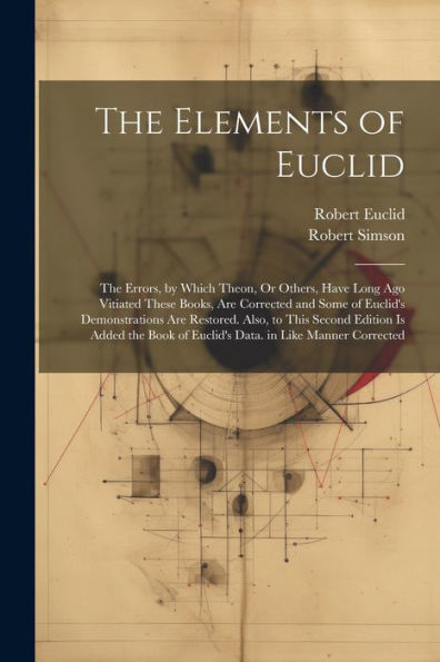 The Elements Of Euclid: The Errors, By Which Theon, Or Others, Have Long Ago Vitiated These Books, Are Corrected And Some Of Euclid's Demonstrations ... Of Euclid's Data. In Like Manner Corrected - 9781021634566