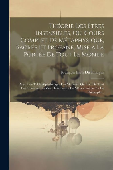 Théorie Des Êtres Insensibles, Ou, Cours Complet De Métaphysique, Sacrée Et Profane, Mise A La Portée De Tout Le Monde: Avec Une Table Alphabétique ... Ou De Philosophi... (French Edition) - 9781021634870