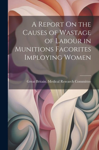 A Report On The Causes Of Wastage Of Labour In Munitions Facorites Imploying Women - 9781021635488