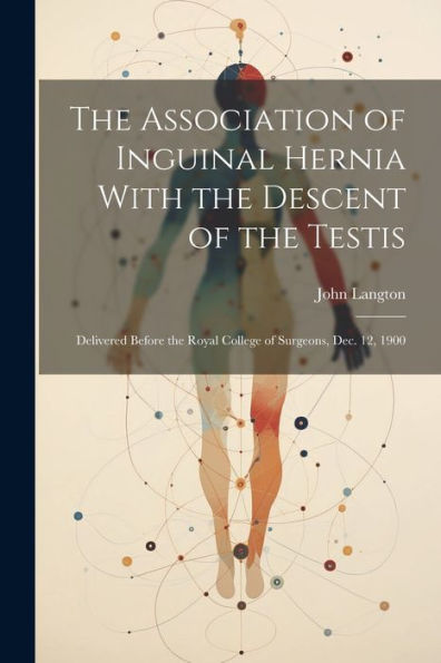 The Association Of Inguinal Hernia With The Descent Of The Testis: Delivered Before The Royal College Of Surgeons, Dec. 12, 1900 - 9781021635600