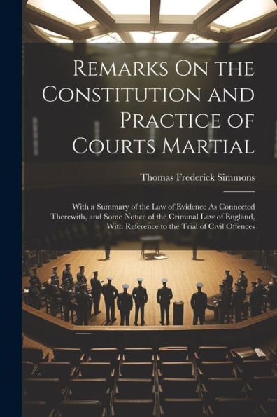Remarks On The Constitution And Practice Of Courts Martial: With A Summary Of The Law Of Evidence As Connected Therewith, And Some Notice Of The ... With Reference To The Trial Of Civil Offences - 9781021635631
