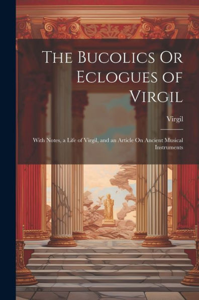 The Bucolics Or Eclogues Of Virgil: With Notes, A Life Of Virgil, And An Article On Ancient Musical Instruments - 9781021636034