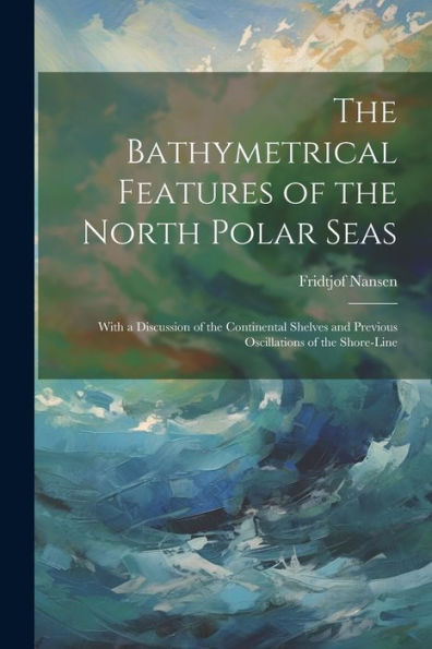 The Bathymetrical Features Of The North Polar Seas: With A Discussion Of The Continental Shelves And Previous Oscillations Of The Shore-Line - 9781021636140
