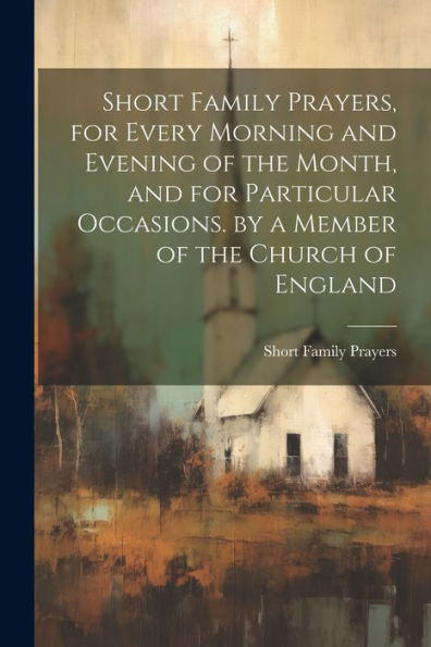 Short Family Prayers, For Every Morning And Evening Of The Month, And For Particular Occasions. By A Member Of The Church Of England - 9781021636379