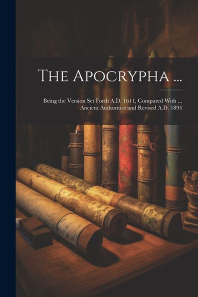 The Apocrypha ...: Being The Version Set Forth A.D. 1611, Compared With ... Ancient Authorities And Revised A.D. 1894 - 9781021636683