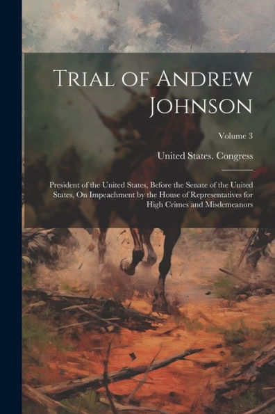 Trial Of Andrew Johnson: President Of The United States, Before The Senate Of The United States, On Impeachment By The House Of Representatives For High Crimes And Misdemeanors; Volume 3 - 9781021636843