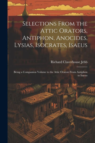Selections From The Attic Orators, Antiphon, Anocides, Lysias, Isocrates, Isaeus: Being A Companion Volume To The Attic Orators From Antiphon To Isaeus (Greek Edition) - 9781021636997