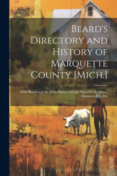 Beard's Directory And History Of Marquette County [Mich.]: With Sketches Of The Early History Of Lake Superior, Its Mines, Furnaces, Etc., Etc - 9781021637017