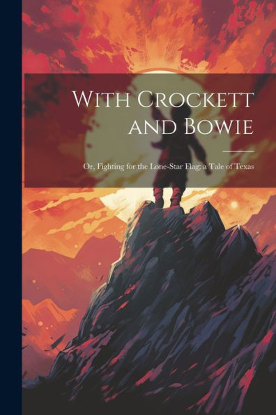 With Crockett And Bowie: Or, Fighting For The Lone-Star Flag; A Tale Of Texas - 9781021637048