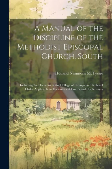 A Manual Of The Discipline Of The Methodist Episcopal Church, South: Including The Decisions Of The College Of Bishops; And Rules Of Order Applicable To Ecclesiastical Courts And Conferences - 9781021637154