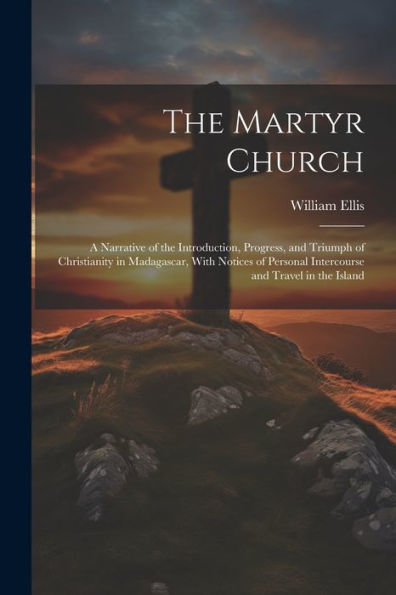 The Martyr Church: A Narrative Of The Introduction, Progress, And Triumph Of Christianity In Madagascar, With Notices Of Personal Intercourse And Travel In The Island - 9781021637192