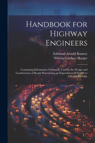 Handbook For Highway Engineers: Containing Information Ordinarily Used In The Design And Construction Of Roads Warranting An Expenditure Of $5,000 To $30,000 Per Mile - 9781021637505