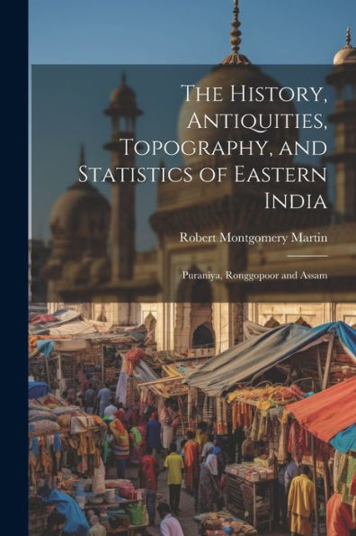 The History, Antiquities, Topography, And Statistics Of Eastern India: Puraniya, Ronggopoor And Assam - 9781021637628