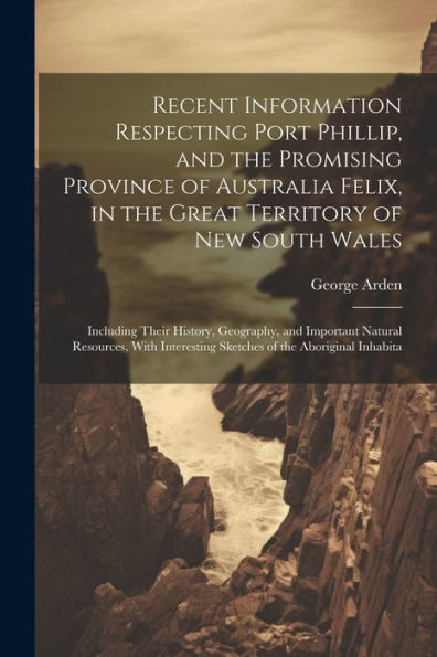 Recent Information Respecting Port Phillip, And The Promising Province Of Australia Felix, In The Great Territory Of New South Wales: Including Their ... Sketches Of The Aboriginal Inhabita - 9781021638069