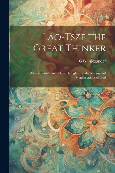 Lâo-Tsze The Great Thinker: With A Translation Of His Thoughts On The Nature And Manifestations Of God - 9781021638212