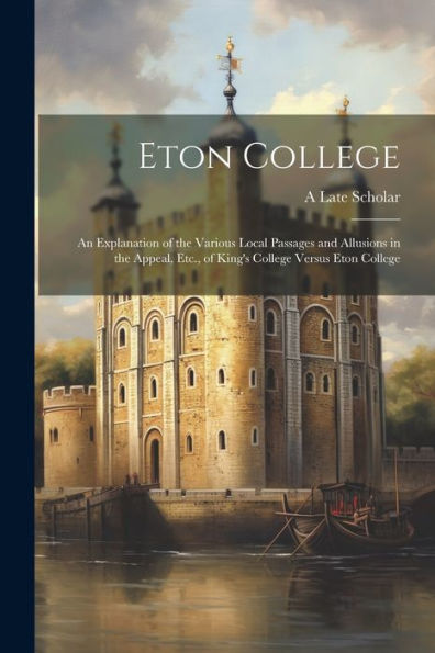 Eton College: An Explanation Of The Various Local Passages And Allusions In The Appeal, Etc., Of King's College Versus Eton College - 9781021638267