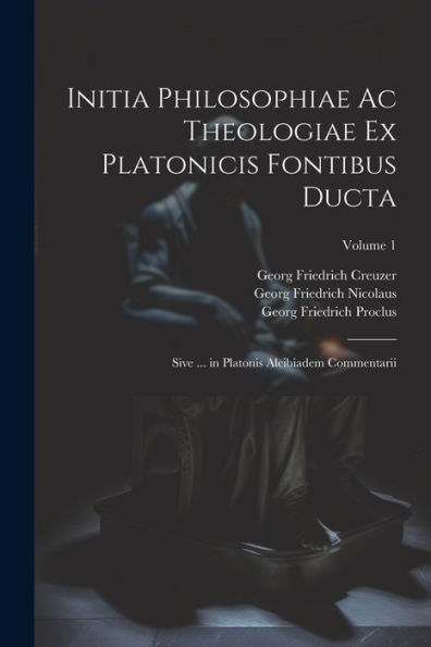 Initia Philosophiae Ac Theologiae Ex Platonicis Fontibus Ducta: Sive ... In Platonis Alcibiadem Commentarii; Volume 1 (Ancient Greek Edition) - 9781021638281