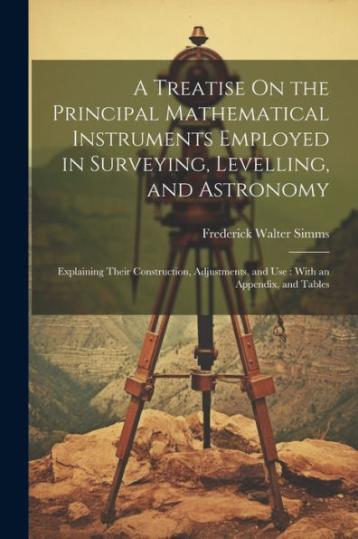 A Treatise On The Principal Mathematical Instruments Employed In Surveying, Levelling, And Astronomy: Explaining Their Construction, Adjustments, And Use: With An Appendix, And Tables - 9781021638366