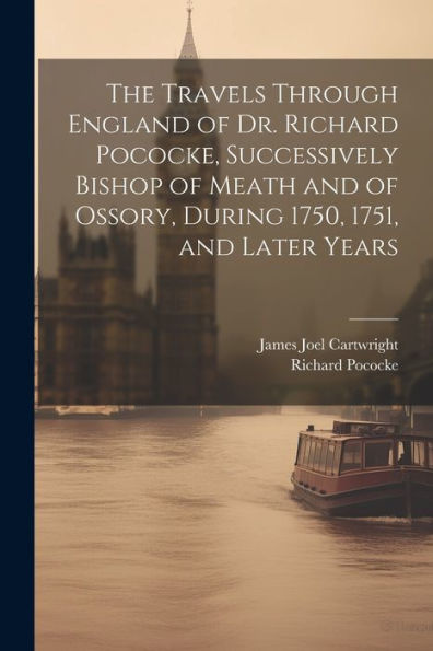 The Travels Through England Of Dr. Richard Pococke, Successively Bishop Of Meath And Of Ossory, During 1750, 1751, And Later Years - 9781021638908