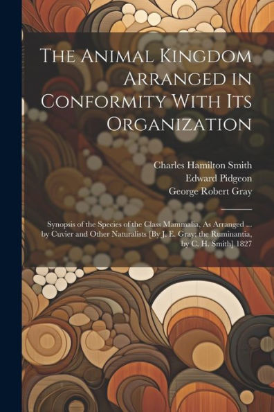 The Animal Kingdom Arranged In Conformity With Its Organization: Synopsis Of The Species Of The Class Mammalia, As Arranged ... By Cuvier And Other ... E. Gray; The Ruminantia, By C. H. Smith] 1827 - 9781021638939