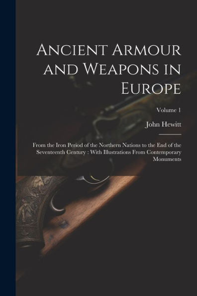 Ancient Armour And Weapons In Europe: From The Iron Period Of The Northern Nations To The End Of The Seventeenth Century: With Illustrations From Contemporary Monuments; Volume 1 - 9781021638977