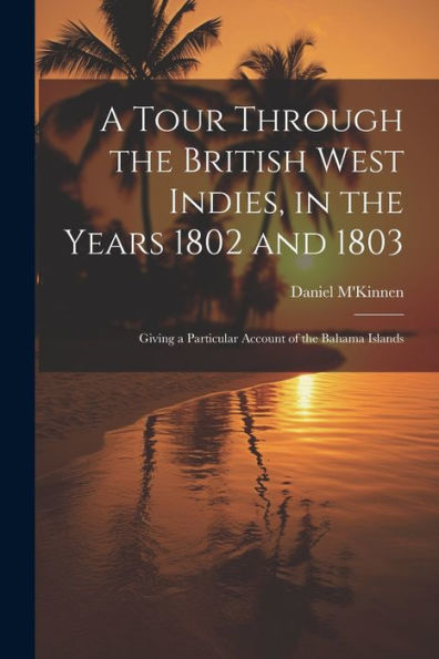 A Tour Through The British West Indies, In The Years 1802 And 1803: Giving A Particular Account Of The Bahama Islands - 9781021639042