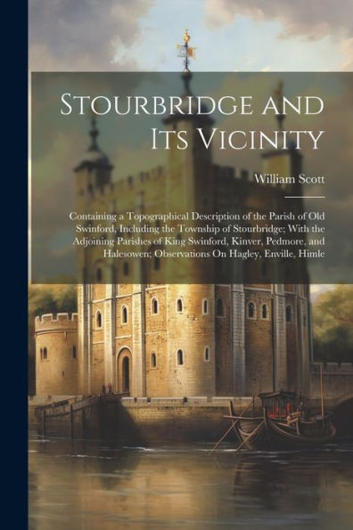 Stourbridge And Its Vicinity: Containing A Topographical Description Of The Parish Of Old Swinford, Including The Township Of Stourbridge; With The ... Observations On Hagley, Enville, Himle - 9781021639745
