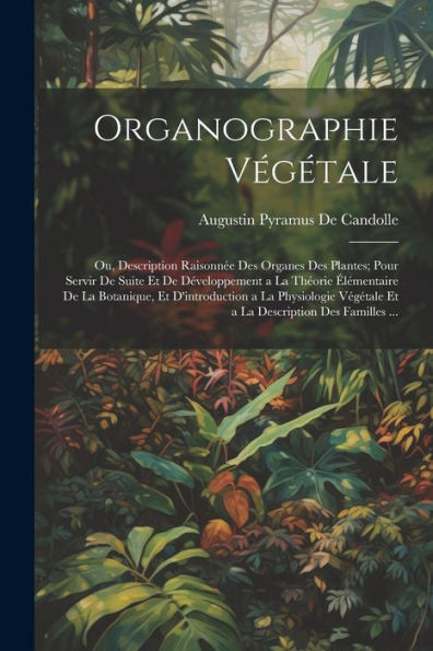 Organographie Végétale: Ou, Description Raisonnée Des Organes Des Plantes; Pour Servir De Suite Et De Développement A La Théorie Élémentaire De La ... Description Des Familles ... (French Edition) - 9781021639837