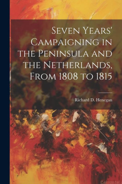 Seven Years' Campaigning In The Peninsula And The Netherlands, From 1808 To 1815 - 9781021640147